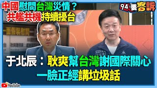 【94要客訴】中國慰問台灣災情？共艦共機持續擾台！于北辰：耿爽幫台灣謝國際關心！一臉正經講垃圾話