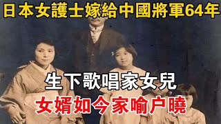 日本女護士嫁給中國將軍64年，生下歌唱家女兒，女婿如今家喻戶曉【史話新說】