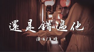 王晴 - 還是錯過他『我們熬過幾個冬夏還是錯過啊，我為你犯的傻 你會不會講給她。』【高音質|動態歌詞Lyrics】♫