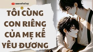 [Đam Mỹ Audio] [FULL] TÔI CÙNG CON RIÊNG CỦA MẸ KẾ YÊU ĐƯƠNG || Đam Mỹ Ký Sự