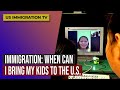 IMMIGRATION: WHEN CAN I BRING MY KIDS TO THE U.S.