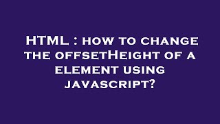HTML : how to change the offsetHeight of a element using javascript?