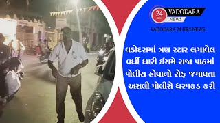 વડોદરામાં ત્રણ સ્ટાર લગાવેલ વર્ધી ધારી ઈસમે રાજા પાઠમાં પોલીસ હોવાનો રોફ જમાવતા અસલી પોલીસે ધરપકડ કર