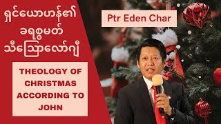 ရှင်ယောဟန်၏ ခရစ္စမတ် သီသြောလော်ဂျီ Theology of Christmas According to John - Ptr Eden Char I Sermon