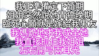 我正準備定下婚期，姐姐突然說她胃癌晚期，臨死心願就是嫁給我男友，我媽跪地求我成全她，我直接抓住我姐姐，左右開弓兩耳光【幸福人生】