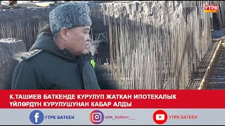 К.ТАШИЕВ БАТКЕНДЕ КУРУЛУП ЖАТКАН ИПОТЕКАЛЫК ҮЙЛӨРДҮН КУРУЛУШУНАН КАБАР АЛДЫ