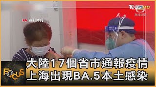 大陸17個省市通報疫情 上海出現BA.5本土感染｜方念華｜FOCUS全球新聞 20220711