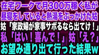 【スカッとする話】在宅ワークで月300万稼ぐ私が昼寝をしていると熱湯をぶっかけた姑「家政婦が家事サボるなら出てけ！」私「はい！喜んで！」姑「え？」お望み通り出て行った結果