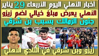 أخبار الأهلي اليوم الأربعاء 29 يناير| عرض خيالي من الأهلي لزيزو| جنون الزمالك بشأن انتقال بن شرقي