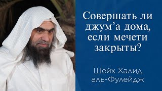 Совершать ли джум'а дома, если мечети закрыты? | Шейх Халид аль-Фулейдж