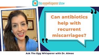 Can antibiotics help with recurrent miscarriages? (Ask the Egg Whisperer w/ physician Dr. Aimee)