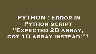 PYTHON : Error in Python script "Expected 2D array, got 1D array instead:"?