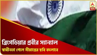 সেনা স্বাধীনতা পাওয়ায় এবার সীমান্তের ছবিটা বদলে যাবে, মত ব্রিগেডিয়ার প্রবীর স্যান্যালের