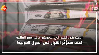 كيف يؤثر رفع سعر فائدة الاحتياطي الفيدرالي الأمريكي في الدول العربية؟