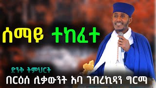 ''ሰማይ ተከፈተ''እጹብ ድንቅ ትምህርት በርዕሰ ሊቃውንት አባ ገብረኪዳን ግርማ - Aba Gebrekidan sibket