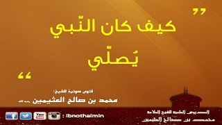 كيف كان النّبي ﷺ يُصلّي- الشيخ ابن عثيمين