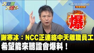 謝寒冰爆：NCC正連絡中天離職員工 希望能來聽證會爆料！《大新聞大爆卦》精華片段