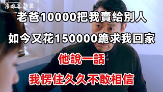 老爸10000把我賣給別人，如今又花150000跪求我回家，他說一話，我愣住久久不敢相信 | 柒妹有話說