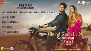 Ghund Kadh Le Ni Sohreyan Da Pind Aa Gaya - Full Album | Gurnam Bhullar & Sargun Mehta