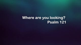 Where are you looking? Psalm 121