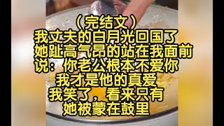 （完结文）我丈夫的白月光回国了，她趾高气昂的站在我面前，说：你老公根本不爱你，我才是他的真爱，我笑了，看来只有她被蒙在鼓里