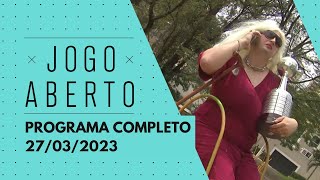 JOGO ABERTO - 27/03/2023 | PROGRAMA COMPLETO