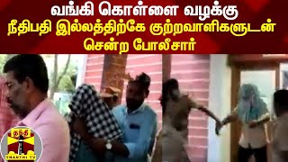 வங்கி கொள்ளை வழக்கு - முடிவடைந்த நீதிமன்ற நேரம்..நீதிபதி இல்லத்திற்கே குற்றவாளிகளுடன் சென்ற போலீசார்