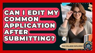 Can I Edit My Common Application After Submitting? - The College Explorer