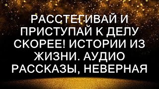 РАССТЕГИВАЙ И ПРИСТУПАЙ К ДЕЛУ СКОРЕЕ! Истории из жизни. Аудио рассказы, неверная