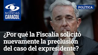 ¿Por qué la Fiscalía solicitó nuevamente la preclusión del caso del expresidente Álvaro Uribe?