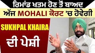 ਰਿਮਾਂਡ ਖਤਮ ਹੋਣ ਤੋਂ ਬਾਅਦ ਅੱਜ Mohali ਕੋਰਟ 'ਚ ਹੋਵੇਗੀ Sukhpal Singh Khaira ਦੀ ਪੇਸ਼ੀ