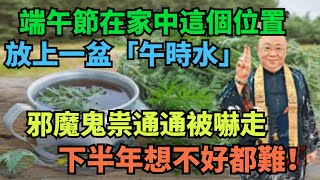 端午節當天，在家中這個位置，放上一盆「午時水」，邪魔鬼祟通通被嚇走，想不好都難！【一浮國學】#花好月圓 #一禪語 #智者思維 #信不信由你 #般若明燈 #佛與禪心 #第三雙眼睛 #小諸葛風水