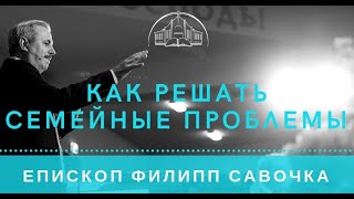 Как решать семейные проблемы. Епископ Филипп Савочка