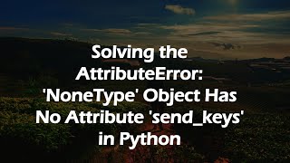 Solving the AttributeError: 'NoneType' Object Has No Attribute 'send_keys' in Python