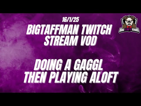 Doing a Gaggl then playing Aloft  – BigTaffMan Stream VOD 16/1/25