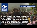 Caos en la movilidad de Medellín por socavación en la vía férrea del metro