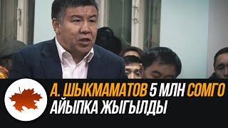 А. Шыкмаматов 5 млн сомго айыпка жыгылды