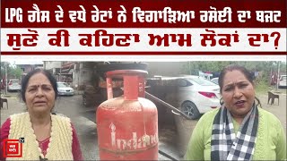 LPG ਗੈਸ ਦੇ ਵਧੇ ਰੇਟਾਂ ਨੇ ਵਿਗਾੜਿਆ ਰਸੋਈ ਦਾ ਬਜਟ, ਸੁਣੋ ਕੀ ਕਹਿਣਾ ਆਮ ਲੋਕਾਂ ਦਾ?