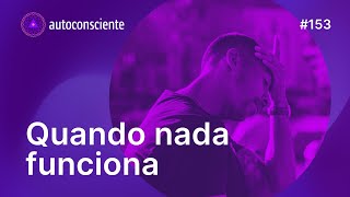 Quando nada funciona para mudar a nossa vida | Autoconsciente Podcast episódio 153