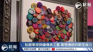 【銘報公民新聞】40年一針一線 粘碧華刺繡工藝展 感受傳統的生命力