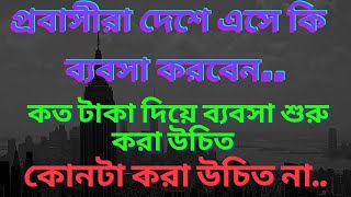 প্রবাসীরা দেশে এসে কি ব্যবসা করবেন.. কত.টাকা দিয়ে ব্যবসা শুরু করা উচিত, আর কোনটা করা উচিত না..