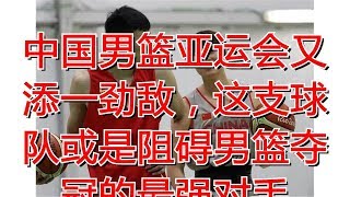 中国男篮亚运会又添一劲敌，这支球队或是阻碍男篮夺冠的最强对手