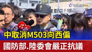 中取消M503向西偏 國防部.陸委會嚴正抗議