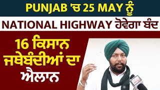 Punjab 'ਚ 25 May ਨੂੰ National Highway ਹੋਵੇਗਾ ਬੰਦ, 16 ਕਿਸਾਨ ਜਥੇਬੰਦੀਆਂ ਦਾ ਐਲਾਨ