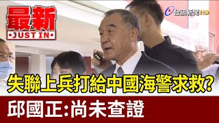 失聯上兵打給中國海警求救？ 邱國正：尚未查證 【最新快訊】