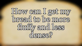 How can I get my bread to be more fluffy and less dense?