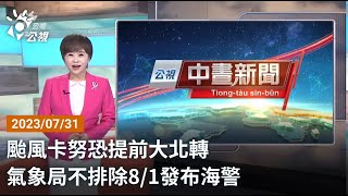 20230731 公視中晝新聞 完整版｜颱風卡努恐提前大北轉 氣象局不排除8∕1發布海警