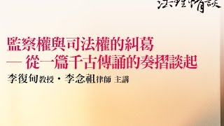 【監察權與司法權的糾葛 - 從一篇千古傳誦的奏摺談起】 李念祖律師 ‧ 李復甸教授 主講