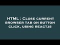 HTML : Close current browser tab on button click, using reactjs