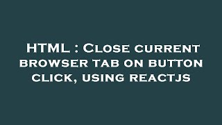 HTML : Close current browser tab on button click, using reactjs
